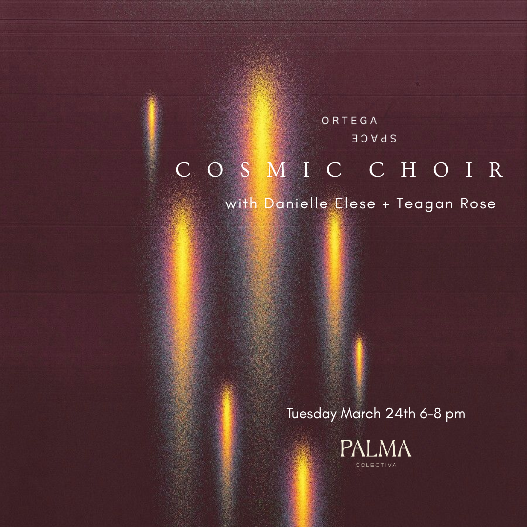 Cosmic Choir with Teagan Rose + Danielle Elese Tuesday March 24th